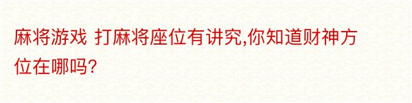 麻将游戏 打麻将座位有讲究,你知道财神方位在哪吗？