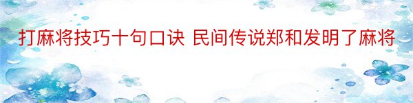 打麻将技巧十句口诀 民间传说郑和发明了麻将