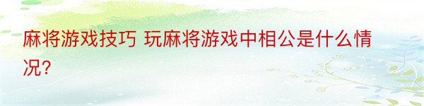 麻将游戏技巧 玩麻将游戏中相公是什么情况？