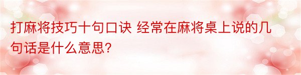 打麻将技巧十句口诀 经常在麻将桌上说的几句话是什么意思？