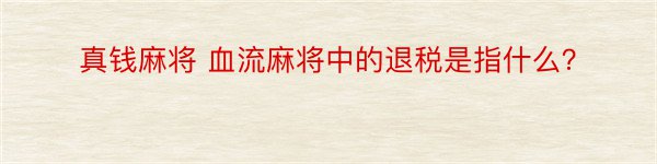 真钱麻将 血流麻将中的退税是指什么？