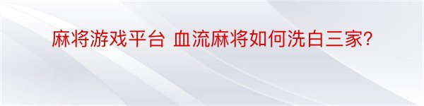 麻将游戏平台 血流麻将如何洗白三家？