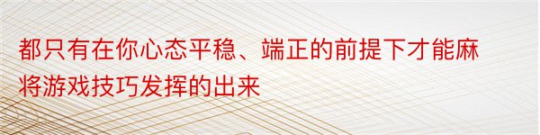 都只有在你心态平稳、端正的前提下才能麻将游戏技巧发挥的出来