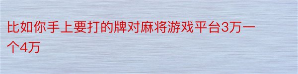 比如你手上要打的牌对麻将游戏平台3万一个4万