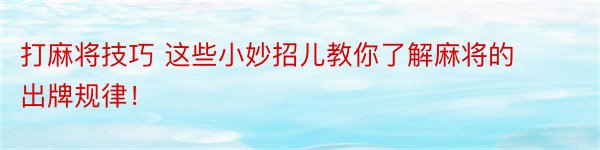 打麻将技巧 这些小妙招儿教你了解麻将的出牌规律！