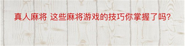 真人麻将 这些麻将游戏的技巧你掌握了吗？