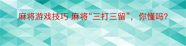 麻将游戏技巧 麻将“三打三留”，你懂吗？