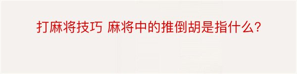 打麻将技巧 麻将中的推倒胡是指什么？