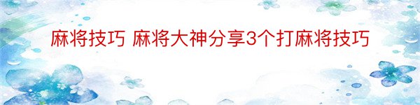 麻将技巧 麻将大神分享3个打麻将技巧