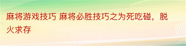 麻将游戏技巧 麻将必胜技巧之为死吃碰，脱火求存