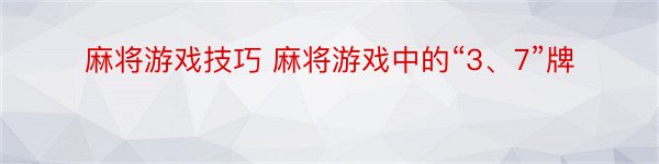 麻将游戏技巧 麻将游戏中的“3、7”牌