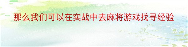 那么我们可以在实战中去麻将游戏找寻经验