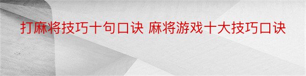 打麻将技巧十句口诀 麻将游戏十大技巧口诀