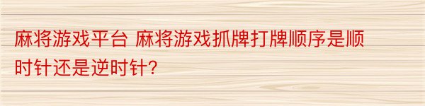 麻将游戏平台 麻将游戏抓牌打牌顺序是顺时针还是逆时针？