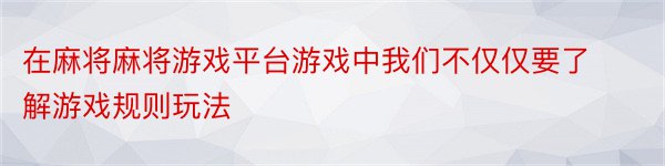 在麻将麻将游戏平台游戏中我们不仅仅要了解游戏规则玩法