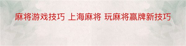 麻将游戏技巧 上海麻将 玩麻将赢牌新技巧