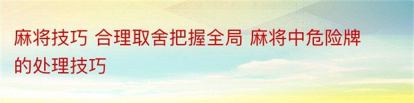 麻将技巧 合理取舍把握全局 麻将中危险牌的处理技巧