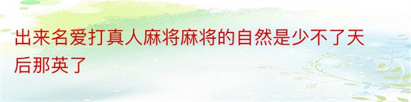 出来名爱打真人麻将麻将的自然是少不了天后那英了