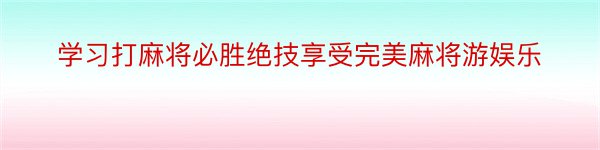 学习打麻将必胜绝技享受完美麻将游娱乐