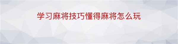 学习麻将技巧懂得麻将怎么玩