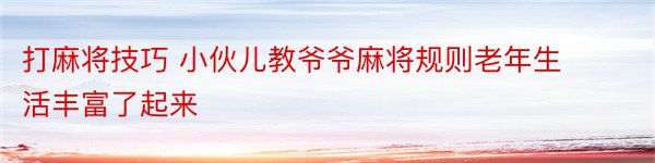 打麻将技巧 小伙儿教爷爷麻将规则老年生活丰富了起来