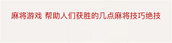 麻将游戏 帮助人们获胜的几点麻将技巧绝技