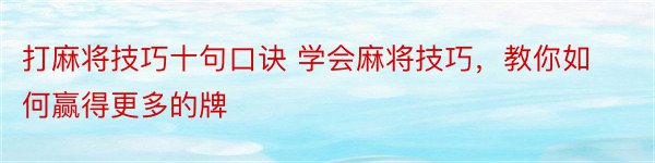 打麻将技巧十句口诀 学会麻将技巧，教你如何赢得更多的牌