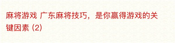 麻将游戏 广东麻将技巧，是你赢得游戏的关键因素 (2)