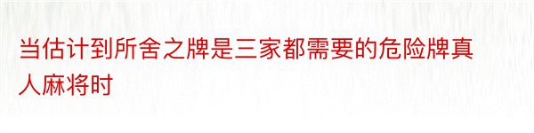 当估计到所舍之牌是三家都需要的危险牌真人麻将时