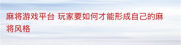 麻将游戏平台 玩家要如何才能形成自己的麻将风格