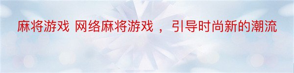 麻将游戏 网络麻将游戏 ，引导时尚新的潮流