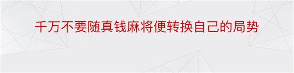 千万不要随真钱麻将便转换自己的局势