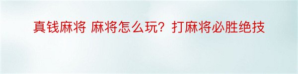 真钱麻将 麻将怎么玩？打麻将必胜绝技