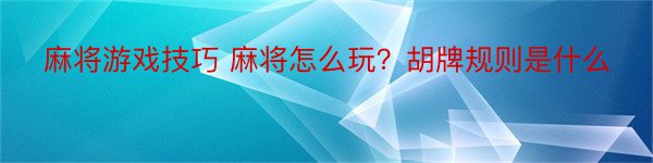 麻将游戏技巧 麻将怎么玩？胡牌规则是什么