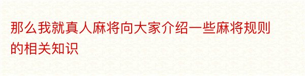 那么我就真人麻将向大家介绍一些麻将规则的相关知识