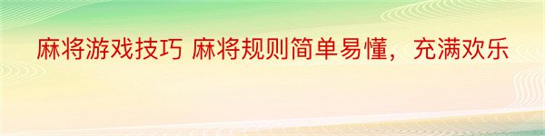 麻将游戏技巧 麻将规则简单易懂，充满欢乐