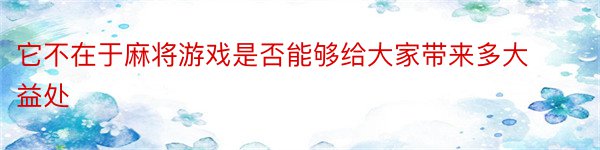 它不在于麻将游戏是否能够给大家带来多大益处