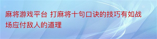 麻将游戏平台 打麻将十句口诀的技巧有如战场应付敌人的道理