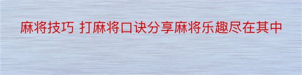 麻将技巧 打麻将口诀分享麻将乐趣尽在其中