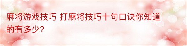 麻将游戏技巧 打麻将技巧十句口诀你知道的有多少？