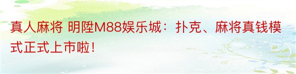 真人麻将 明陞M88娱乐城：扑克、麻将真钱模式正式上市啦！