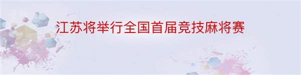 江苏将举行全国首届竞技麻将赛