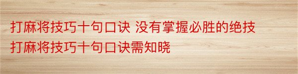 打麻将技巧十句口诀 没有掌握必胜的绝技打麻将技巧十句口诀需知晓