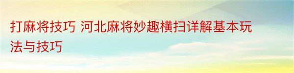 打麻将技巧 河北麻将妙趣横扫详解基本玩法与技巧