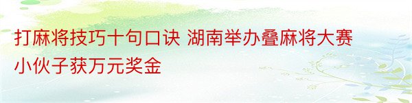 打麻将技巧十句口诀 湖南举办叠麻将大赛 小伙子获万元奖金