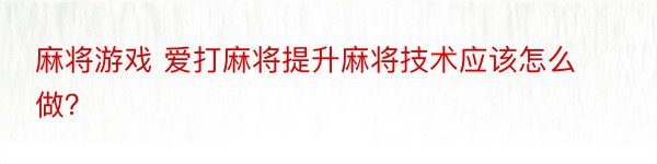 麻将游戏 爱打麻将提升麻将技术应该怎么做？