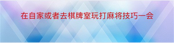 在自家或者去棋牌室玩打麻将技巧一会