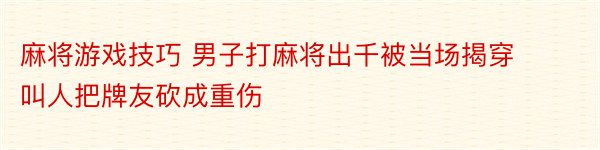 麻将游戏技巧 男子打麻将出千被当场揭穿 叫人把牌友砍成重伤