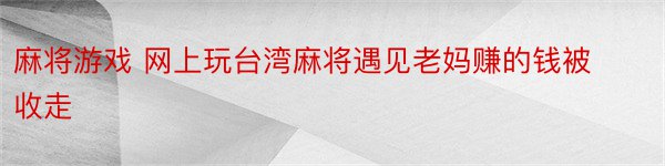 麻将游戏 网上玩台湾麻将遇见老妈赚的钱被收走