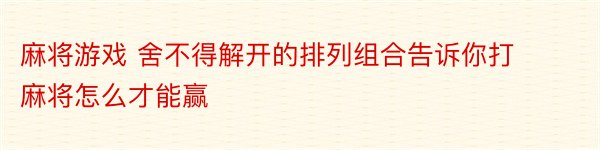 麻将游戏 舍不得解开的排列组合告诉你打麻将怎么才能赢